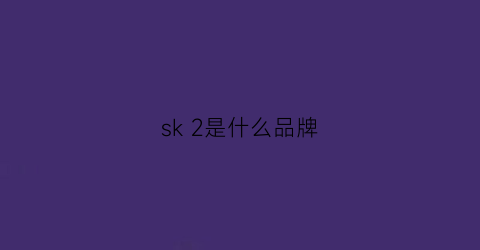 sk2是什么品牌(sk2是個什么檔次)